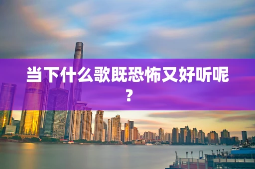 当下什么歌既恐怖又好听呢？