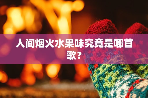 人间烟火水果味究竟是哪首歌？