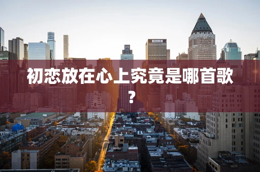 初恋放在心上究竟是哪首歌？