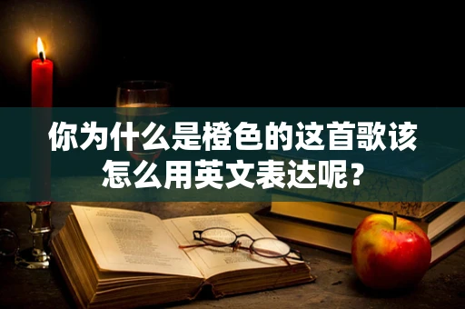 你为什么是橙色的这首歌该怎么用英文表达呢？