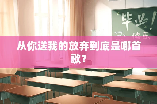 从你送我的放弃到底是哪首歌？