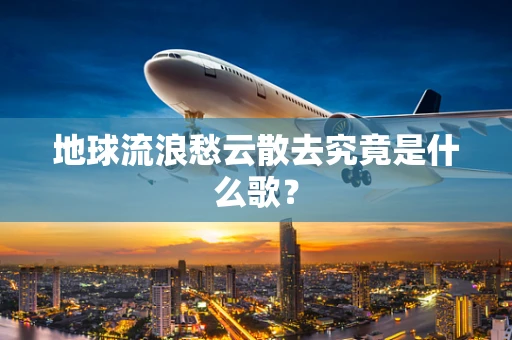 地球流浪愁云散去究竟是什么歌？