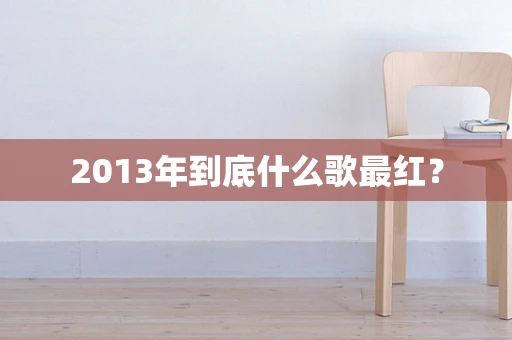 2013年到底什么歌最红？