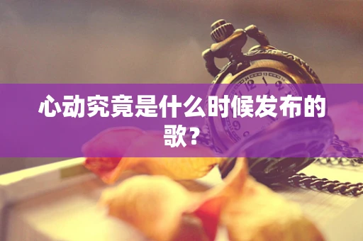 心动究竟是什么时候发布的歌？