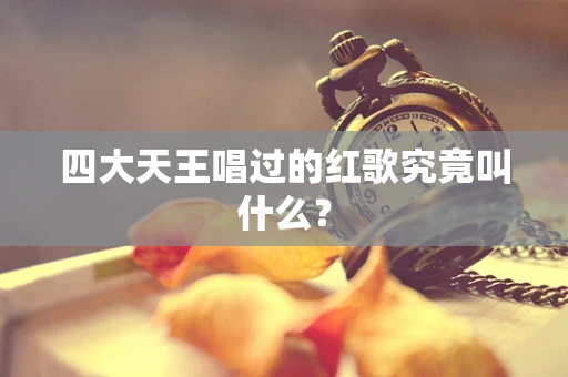 四大天王唱过的红歌究竟叫什么？