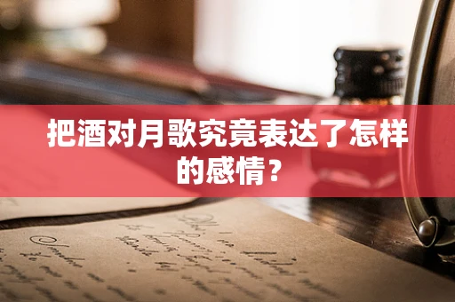 把酒对月歌究竟表达了怎样的感情？