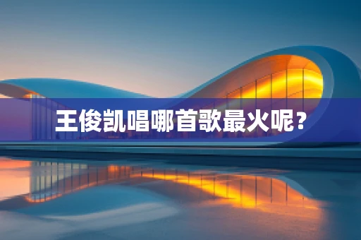 王俊凯唱哪首歌最火呢？