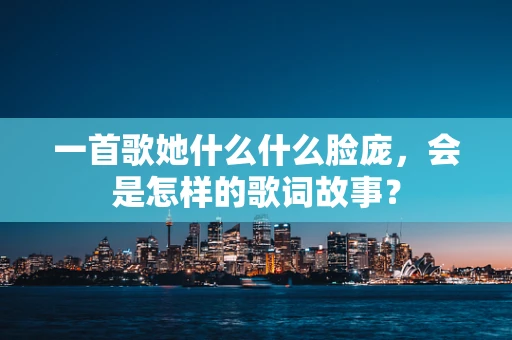 一首歌她什么什么脸庞，会是怎样的歌词故事？