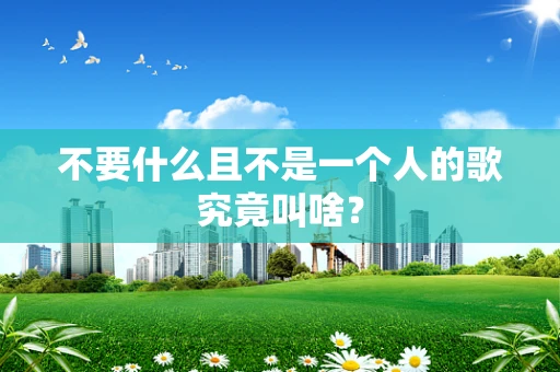 不要什么且不是一个人的歌究竟叫啥？