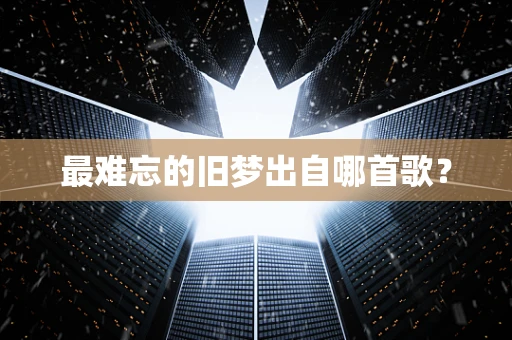 最难忘的旧梦出自哪首歌？