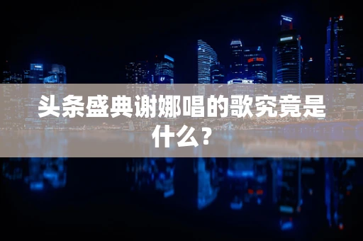 头条盛典谢娜唱的歌究竟是什么？