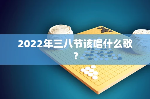 2022年三八节该唱什么歌？