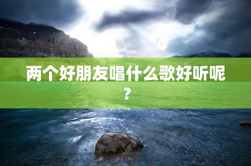 两个好朋友唱什么歌好听呢？