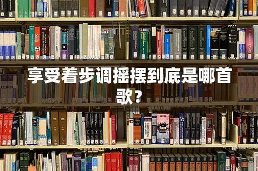 享受着步调摇摆到底是哪首歌？
