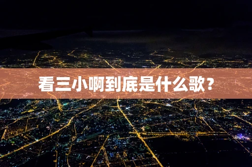 看三小啊到底是什么歌？