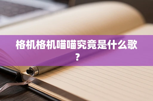 格机格机喵喵究竟是什么歌？