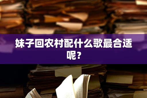 妹子回农村配什么歌最合适呢？