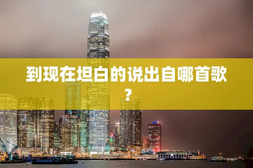 到现在坦白的说出自哪首歌？