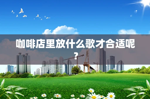 咖啡店里放什么歌才合适呢？