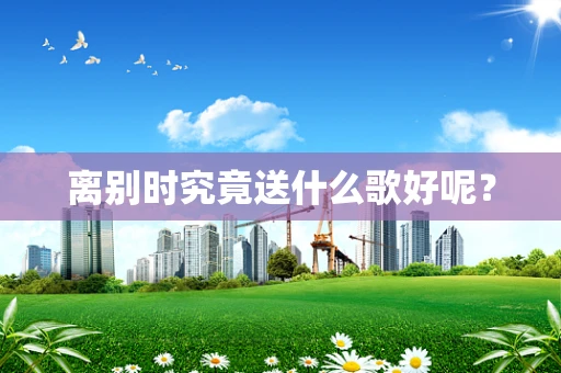 离别时究竟送什么歌好呢？