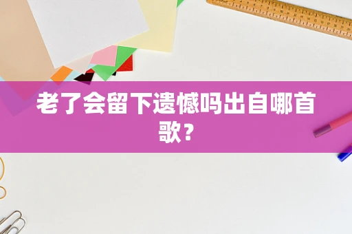 老了会留下遗憾吗出自哪首歌？