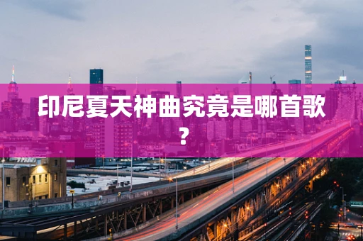 印尼夏天神曲究竟是哪首歌？