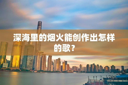 深海里的烟火能创作出怎样的歌？