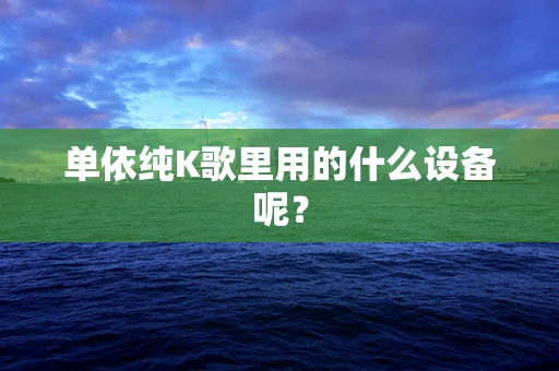 单依纯K歌里用的什么设备呢？