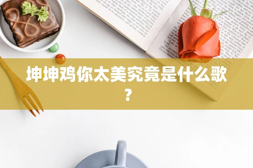 坤坤鸡你太美究竟是什么歌？