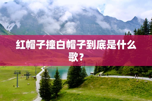 红帽子撞白帽子到底是什么歌？