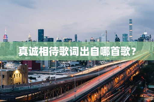 真诚相待歌词出自哪首歌？