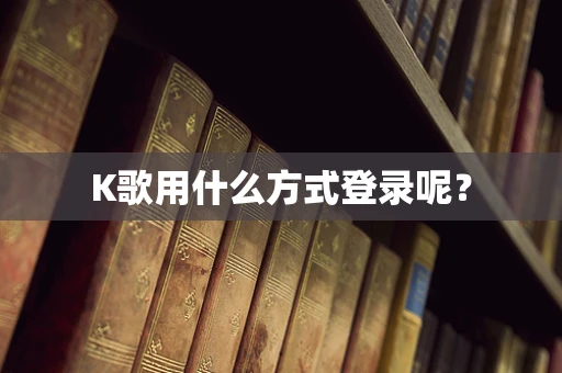 K歌用什么方式登录呢？