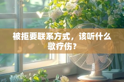 被拒要联系方式，该听什么歌疗伤？