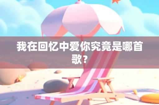 我在回忆中爱你究竟是哪首歌？