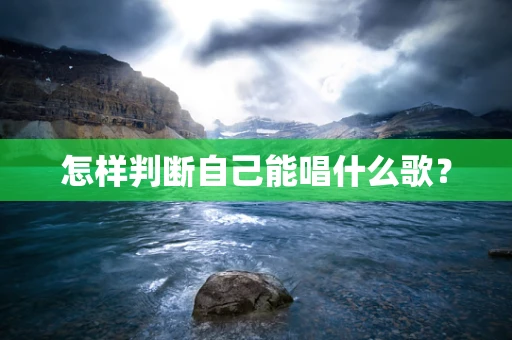 怎样判断自己能唱什么歌？