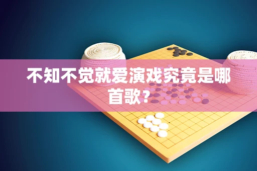 不知不觉就爱演戏究竟是哪首歌？